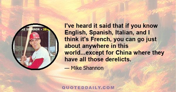 I've heard it said that if you know English, Spanish, Italian, and I think it's French, you can go just about anywhere in this world...except for China where they have all those derelicts.