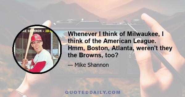 Whenever I think of Milwaukee, I think of the American League. Hmm, Boston, Atlanta, weren't they the Browns, too?