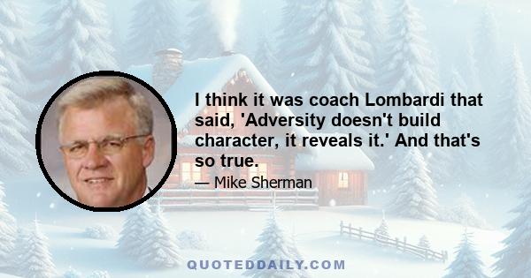 I think it was coach Lombardi that said, 'Adversity doesn't build character, it reveals it.' And that's so true.