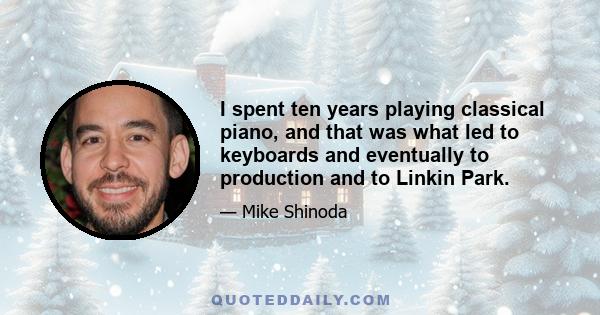 I spent ten years playing classical piano, and that was what led to keyboards and eventually to production and to Linkin Park.