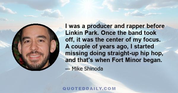 I was a producer and rapper before Linkin Park. Once the band took off, it was the center of my focus. A couple of years ago, I started missing doing straight-up hip hop, and that's when Fort Minor began.