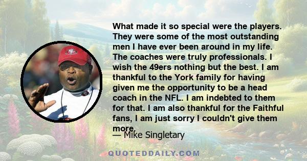 What made it so special were the players. They were some of the most outstanding men I have ever been around in my life. The coaches were truly professionals. I wish the 49ers nothing but the best. I am thankful to the