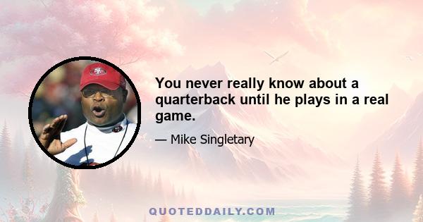 You never really know about a quarterback until he plays in a real game.