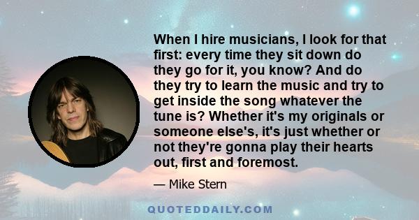 When I hire musicians, I look for that first: every time they sit down do they go for it, you know? And do they try to learn the music and try to get inside the song whatever the tune is? Whether it's my originals or