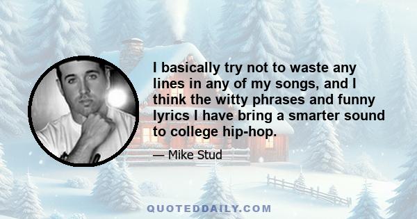 I basically try not to waste any lines in any of my songs, and I think the witty phrases and funny lyrics I have bring a smarter sound to college hip-hop.