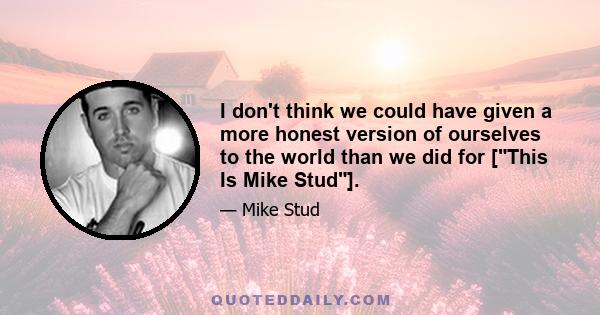 I don't think we could have given a more honest version of ourselves to the world than we did for [This Is Mike Stud].