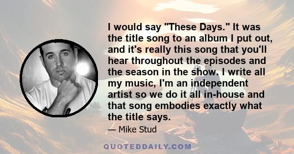 I would say These Days. It was the title song to an album I put out, and it's really this song that you'll hear throughout the episodes and the season in the show. I write all my music, I'm an independent artist so we