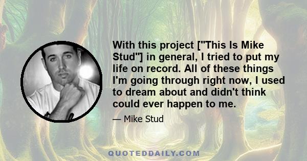 With this project [This Is Mike Stud] in general, I tried to put my life on record. All of these things I'm going through right now, I used to dream about and didn't think could ever happen to me.