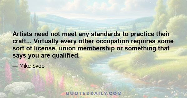 Artists need not meet any standards to practice their craft... Virtually every other occupation requires some sort of license, union membership or something that says you are qualified.