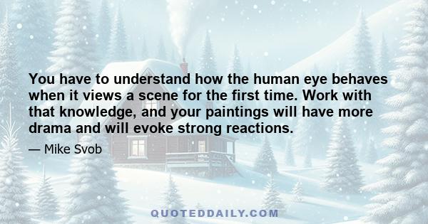 You have to understand how the human eye behaves when it views a scene for the first time. Work with that knowledge, and your paintings will have more drama and will evoke strong reactions.