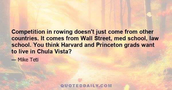 Competition in rowing doesn't just come from other countries. It comes from Wall Street, med school, law school. You think Harvard and Princeton grads want to live in Chula Vista?