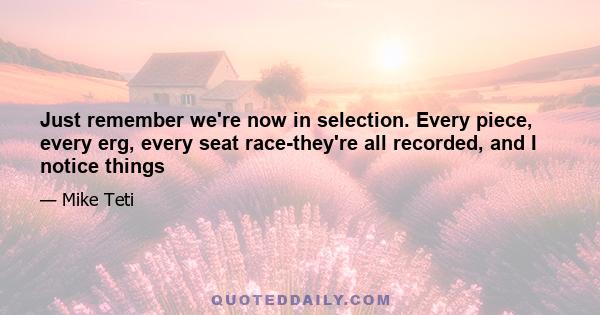 Just remember we're now in selection. Every piece, every erg, every seat race-they're all recorded, and I notice things