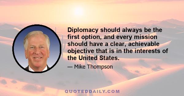 Diplomacy should always be the first option, and every mission should have a clear, achievable objective that is in the interests of the United States.