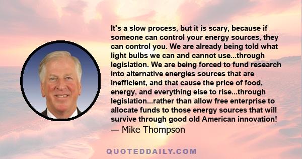 It's a slow process, but it is scary, because if someone can control your energy sources, they can control you. We are already being told what light bulbs we can and cannot use...through legislation. We are being forced 