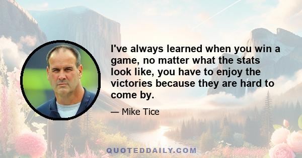 I've always learned when you win a game, no matter what the stats look like, you have to enjoy the victories because they are hard to come by.