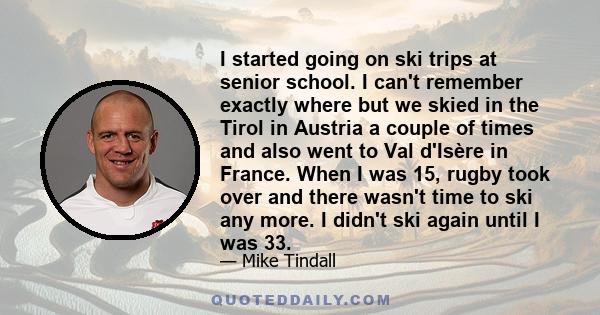 I started going on ski trips at senior school. I can't remember exactly where but we skied in the Tirol in Austria a couple of times and also went to Val d'Isère in France. When I was 15, rugby took over and there