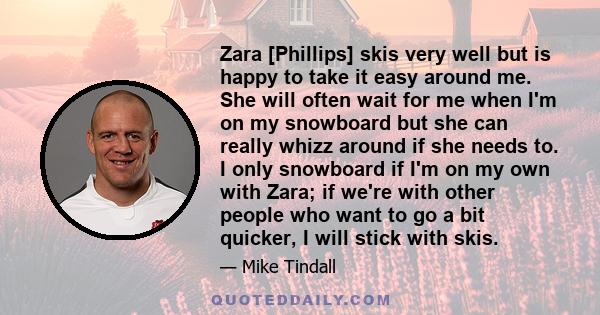 Zara [Phillips] skis very well but is happy to take it easy around me. She will often wait for me when I'm on my snowboard but she can really whizz around if she needs to. I only snowboard if I'm on my own with Zara; if 