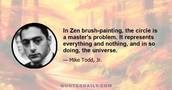 In Zen brush-painting, the circle is a master's problem. It represents everything and nothing, and in so doing, the universe.