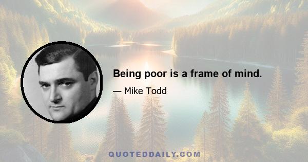 Being poor is a frame of mind.