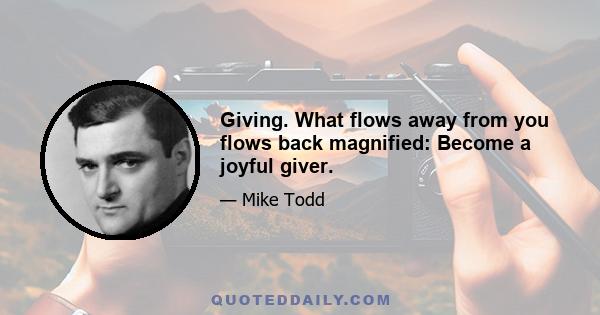 Giving. What flows away from you flows back magnified: Become a joyful giver.