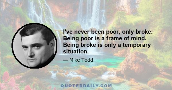 I've never been poor, only broke. Being poor is a frame of mind. Being broke is only a temporary situation.