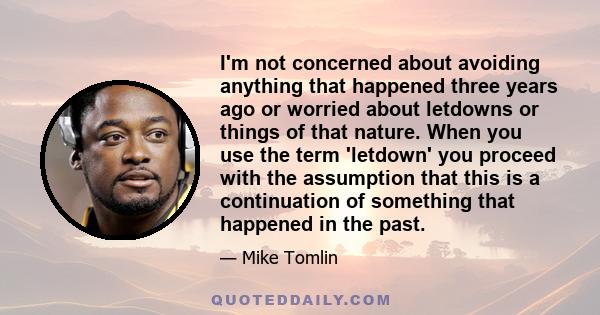 I'm not concerned about avoiding anything that happened three years ago or worried about letdowns or things of that nature. When you use the term 'letdown' you proceed with the assumption that this is a continuation of