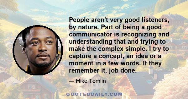 People aren't very good listeners, by nature. Part of being a good communicator is recognizing and understanding that and trying to make the complex simple. I try to capture a concept, an idea or a moment in a few