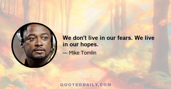 We don't live in our fears. We live in our hopes.