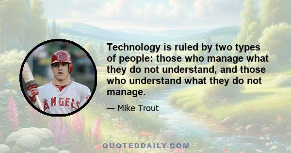 Technology is ruled by two types of people: those who manage what they do not understand, and those who understand what they do not manage.