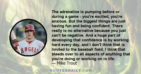 The adrenaline is pumping before or during a game - you're excited, you're anxious. But the biggest things are just having fun and being confident. There really is no alternative because you just can't be negative. And