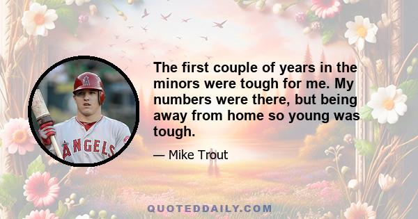 The first couple of years in the minors were tough for me. My numbers were there, but being away from home so young was tough.