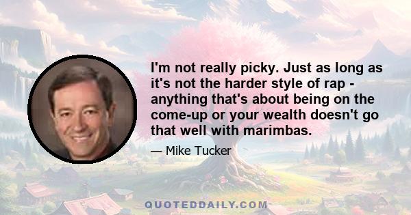 I'm not really picky. Just as long as it's not the harder style of rap - anything that's about being on the come-up or your wealth doesn't go that well with marimbas.