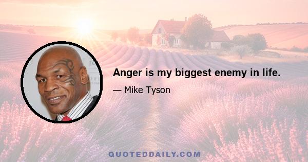 Anger is my biggest enemy in life.