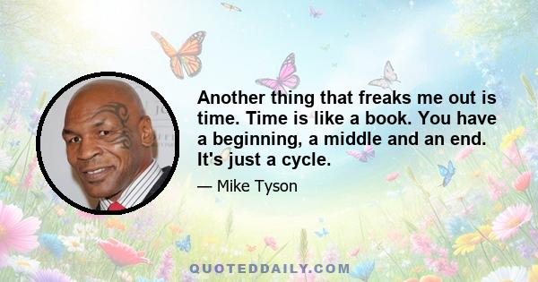 Another thing that freaks me out is time. Time is like a book. You have a beginning, a middle and an end. It's just a cycle.