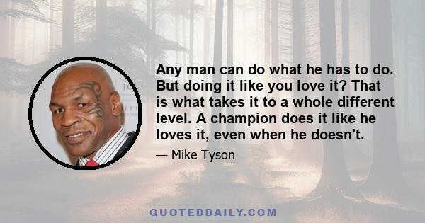 Any man can do what he has to do. But doing it like you love it? That is what takes it to a whole different level. A champion does it like he loves it, even when he doesn't.