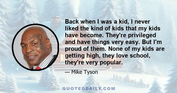 Back when I was a kid, I never liked the kind of kids that my kids have become. They're privileged and have things very easy. But I'm proud of them. None of my kids are getting high, they love school, they're very