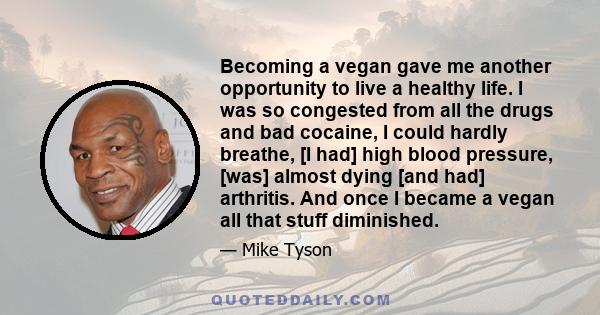 Becoming a vegan gave me another opportunity to live a healthy life. I was so congested from all the drugs and bad cocaine, I could hardly breathe, [I had] high blood pressure, [was] almost dying [and had] arthritis.