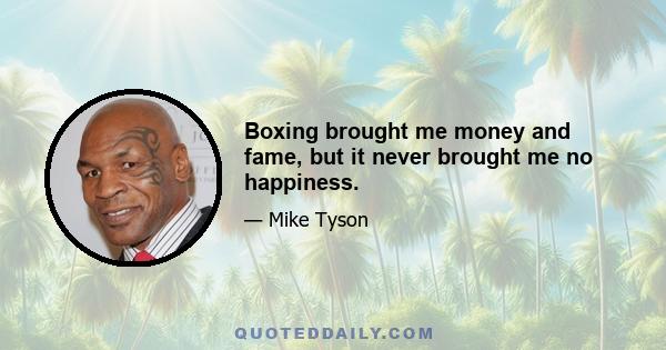 Boxing brought me money and fame, but it never brought me no happiness.