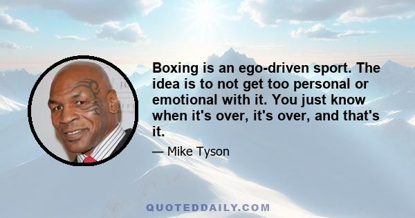 Boxing is an ego-driven sport. The idea is to not get too personal or emotional with it. You just know when it's over, it's over, and that's it.