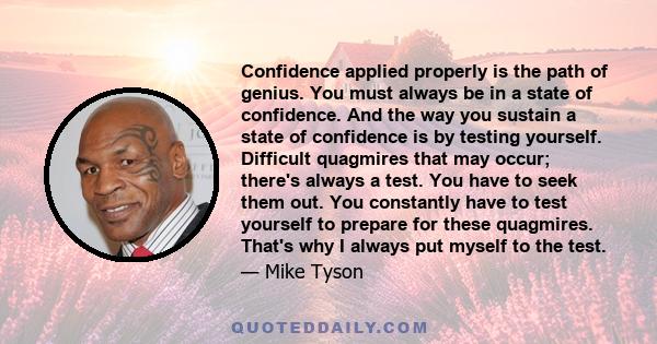 Confidence applied properly is the path of genius. You must always be in a state of confidence. And the way you sustain a state of confidence is by testing yourself. Difficult quagmires that may occur; there's always a