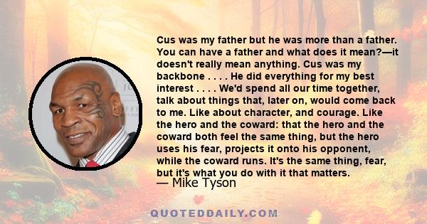 Cus was my father but he was more than a father. You can have a father and what does it mean?—it doesn't really mean anything. Cus was my backbone . . . . He did everything for my best interest . . . . We'd spend all