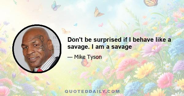 Don't be surprised if I behave like a savage. I am a savage