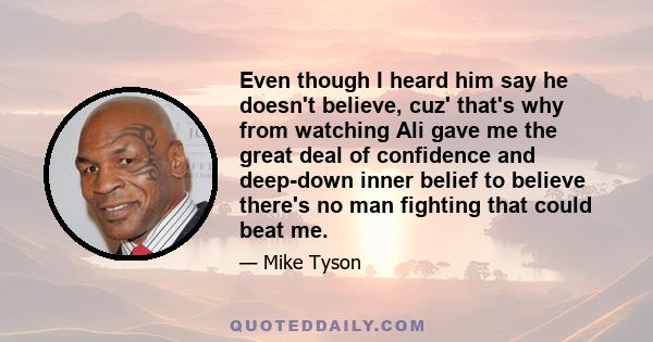 Even though I heard him say he doesn't believe, cuz' that's why from watching Ali gave me the great deal of confidence and deep-down inner belief to believe there's no man fighting that could beat me.