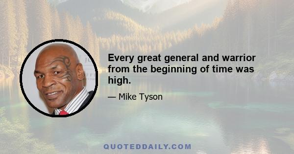 Every great general and warrior from the beginning of time was high.