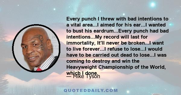 Every punch I threw with bad intentions to a vital area...I aimed for his ear...I wanted to bust his eardrum...Every punch had bad intentions...My record will last for immortality, It'll never be broken...I want to live 