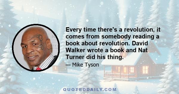 Every time there's a revolution, it comes from somebody reading a book about revolution. David Walker wrote a book and Nat Turner did his thing.