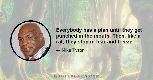 Everybody has a plan until they get punched in the mouth. Then, like a rat, they stop in fear and freeze.