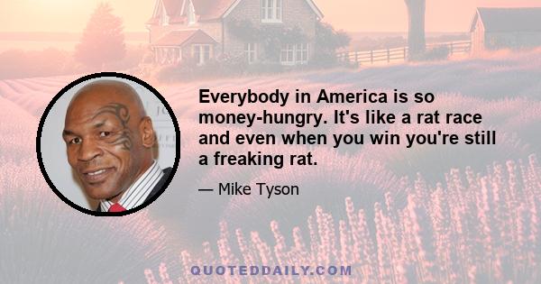 Everybody in America is so money-hungry. It's like a rat race and even when you win you're still a freaking rat.