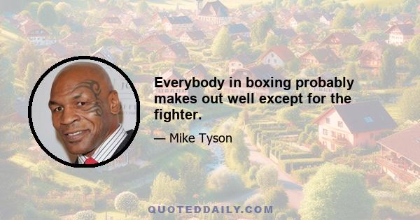 Everybody in boxing probably makes out well except for the fighter.