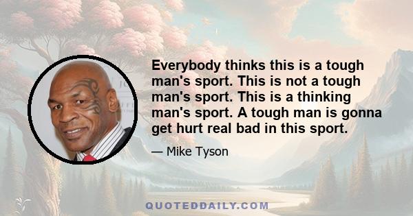 Everybody thinks this is a tough man's sport. This is not a tough man's sport. This is a thinking man's sport. A tough man is gonna get hurt real bad in this sport.